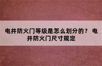 电井防火门等级是怎么划分的？ 电井防火门尺寸规定